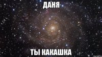 Даня ты какашка