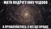 мати подругу Інну чудово а прікалуватись з неї ще краще