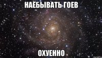 Наёбывать гоев охуенно