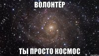 ВОЛОНТЁР ТЫ ПРОСТО КОСМОС