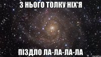 з нього толку ніх'я піздло ла-ла-ла-ла