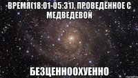 Время(18:01-05:31), проведённое с Медведевой безценноохуенно