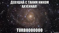 Девушка с таким ником Ахуенная! ТuRb0o0ooo0