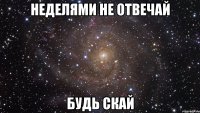 НЕДЕЛЯМИ НЕ ОТВЕЧАЙ БУДЬ СКАЙ