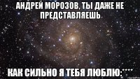 Андрей Морозов, ты даже не представляешь как сильно я тебя люблю:****