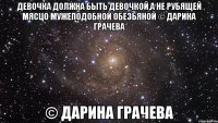 девочка должна быть девочкой,а не рубящей мясцо мужеподобной обезьяной © Дарина Грачева © Дарина Грачева