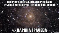 девочка должна быть девочкой,а не рубящей мясцо мужеподобной обезьяной © Дарина Грачева