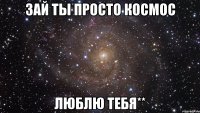 зай ты просто космос люблю тебя**