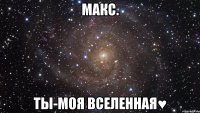 Макс. Ты-Моя Вселенная♥