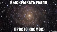 Выскрывать ебало Просто космос