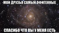 Мои друзья самый офигенные спасибо что вы у меня есть