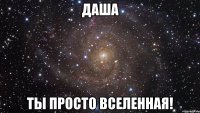 Даша Ты просто вселенная!