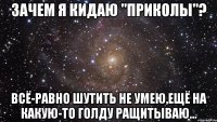 Зачем я кидаю "приколы"? Всё-равно шутить не умею,ещё на какую-то голду ращитываю...