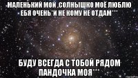 маленький мой ,солнышко моё люблю ебя очень*и не кому не отдам*** буду всегда с тобой рядом пандочка моя***