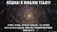 Лёшка! Я люблю тебя!!! Очень-очень..Сильно-сильно... Ты лучше всех,был и будешь. Мой настоящий мужчина! МОЙ ТИГР!!!