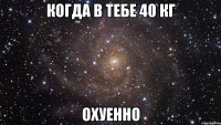 Когда в тебе 40 кг охуенно