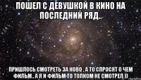 пошел с девушкой в кино на последний ряд.. пришлось смотреть за ново , а то спросят о чем фильм.. а я и фильм то толком не смотрел ))