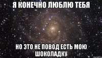 я конечно люблю тебя но это не повод есть мою шоколадку