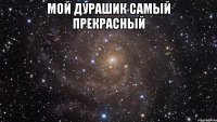 Мой дурашик самый прекрасный 