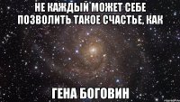 не каждый может себе позволить такое счастье, как Гена Боговин