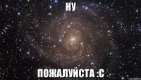 НУ ПОЖАЛУЙСТА :с