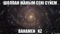 ШОЛПАН ЖАНЫМ СЕНI СYЙЕМ BaHaMeN_kZ