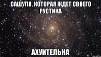 Сашуля, которая ждет своего Рустика АХУИТЕЛЬНА