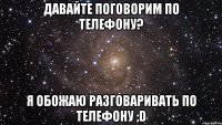 давайте поговорим по телефону? я обожаю разговаривать по телефону ;D