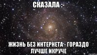 СКАЗАЛА :- ЖИЗНЬ БЕЗ ИНТЕРНЕТА - ГОРАЗДО ЛУЧШЕ ИКРУЧЕ