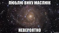 Люблю Вику Маслюк Невероятно