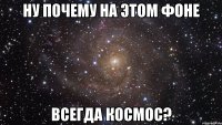 Ну почему на этом фоне Всегда космос?