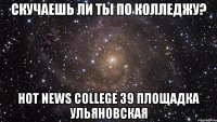 Скучаешь ли ты по колледжу? Hot News College 39 площадка Ульяновская