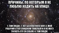 Причины, по которым я не люблю ходить на улицу: 1. Там люди; 2. Нет бесплатного wifi 3. Мой рабочий стол слишком тяжелый и я не могу таскать его за собой; 4. Там люди.