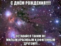 С ДНЁМ РОЖДЕНИЯ!!!! ОСТАВАЙСЯ ТАКИМ ЖЕ МИЛЫМ,КРАСИВЫМ И ОФИГЕННЫМ ДРУГОМ!!!