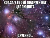 Когда у твоей подруги нет целлюлита Охуенно...