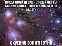 когда твоей девушке похуй что ты бабник и она готова жизнь за тебя отдать охуенно если честно