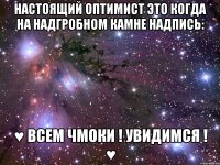 Настоящий оптимист это когда на надгробном камне надпись: ♥ ВСЕМ ЧМОКИ ! УВИДИМСЯ ! ♥