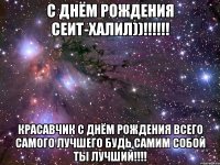 С днём рождения Сеит-халил))!!!!!! Красавчик с днём рождения всего самого лучшего будь самим собой ты лучший!!!!