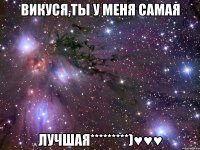 Викуся,ты у меня самая лучшая*********)♥♥♥