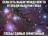 если есть выбор между кем-то и глебом выберай глеба Глебы самые офигенные