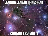 Дашка, давай приезжай Сильно скучаю ((