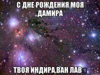 С Дне рождения Моя Дамира Твоя Индира,Ван ЛАВ♡