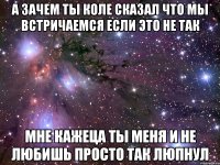 А зачем ты Коле сказал что мы встричаемся если это не так мне кажеца ты меня и не любишь просто так люпнул