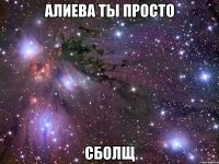 Алиева ты просто Сболщ