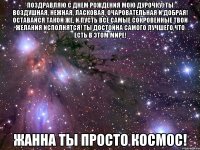 Поздравляю с днем рождения мою дурочку) Ты воздушная, нежная, ласковая, очаровательная и добрая! Оставайся такой же, и пусть все самые сокровенные твои желания исполнятся! Ты достойна самого лучшего,что есть в этом мире! Жанна ты просто космос!
