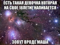 Есть такая девочка которая на свое 18летие напивается зовут вроде Маша