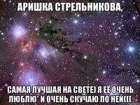 Аришка Стрельникова, Самая лучшая на свете) я её очень люблю* и очень скучаю по ней(((