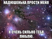 Надюшенька прости меня Я очень сильно тебя люблю