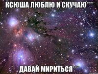 Ксюша люблю и скучаю*** Давай мириться***