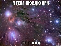 Я тебя люблю крч ♡♡♡♥♥♥